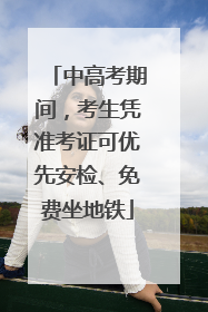中高考期间，考生凭准考证可优先安检、免费坐地铁